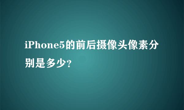 iPhone5的前后摄像头像素分别是多少？