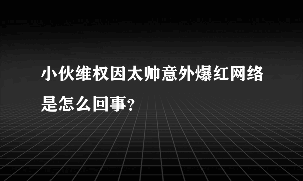 小伙维权因太帅意外爆红网络是怎么回事？