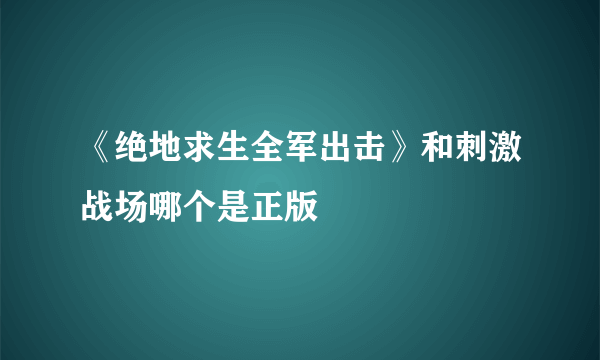 《绝地求生全军出击》和刺激战场哪个是正版