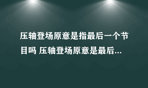 压轴登场原意是指最后一个节目吗 压轴登场原意是最后一个节目吗