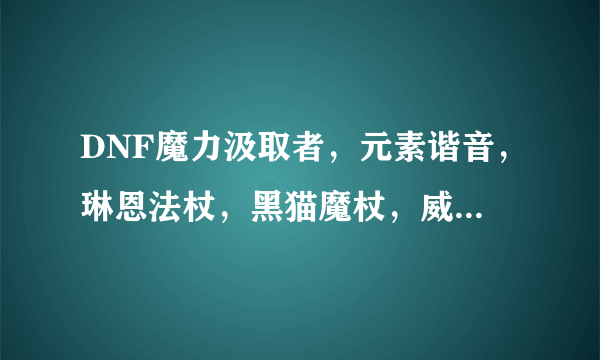 DNF魔力汲取者，元素谐音，琳恩法杖，黑猫魔杖，威利的戒严法杖各在哪报?报过的人讲下你在哪报过?