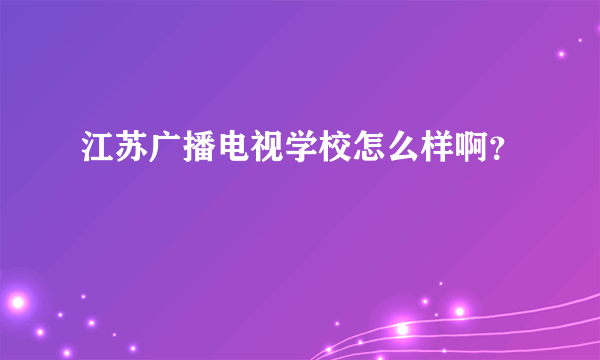 江苏广播电视学校怎么样啊？