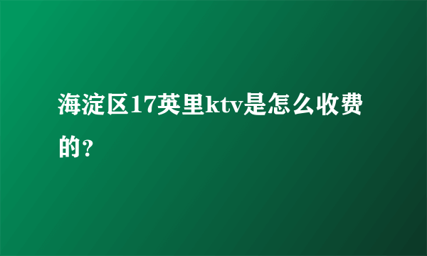 海淀区17英里ktv是怎么收费的？