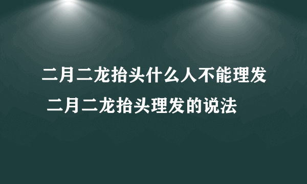 二月二龙抬头什么人不能理发 二月二龙抬头理发的说法