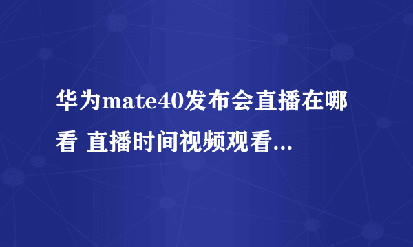 华为mate40发布会直播在哪看 直播时间视频观看入口汇总