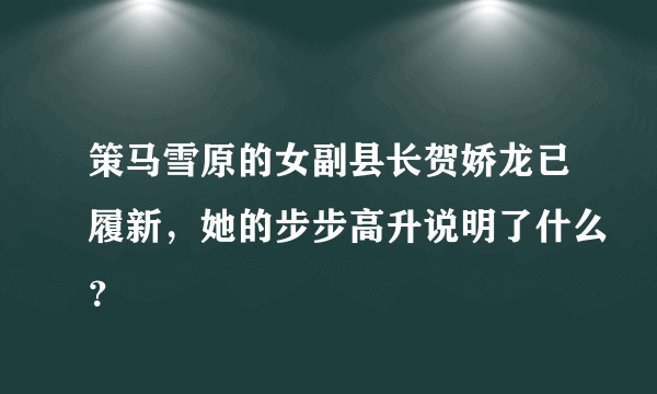 策马雪原的女副县长贺娇龙已履新，她的步步高升说明了什么？