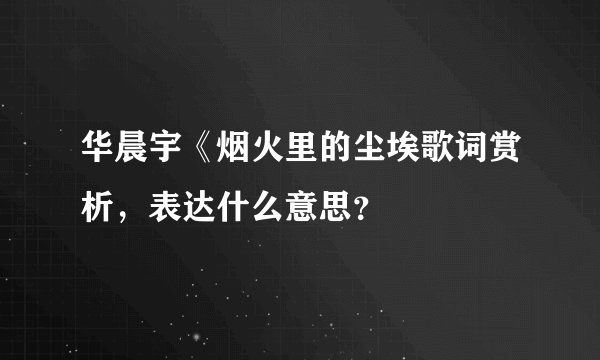 华晨宇《烟火里的尘埃歌词赏析，表达什么意思？