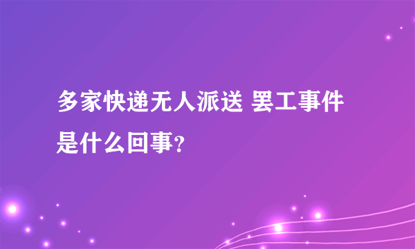 多家快递无人派送 罢工事件是什么回事？