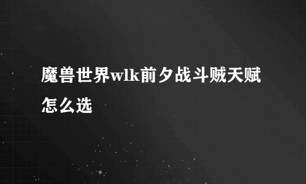 魔兽世界wlk前夕战斗贼天赋怎么选