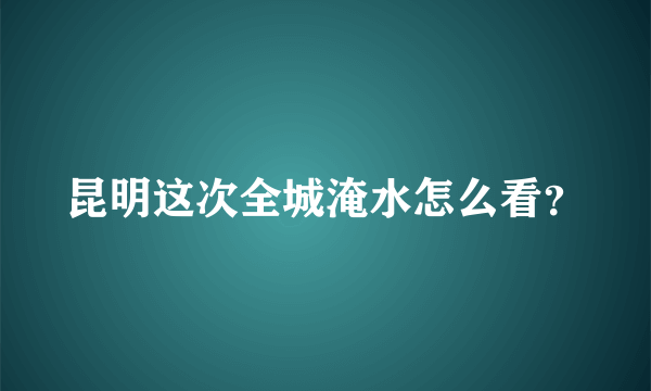 昆明这次全城淹水怎么看？