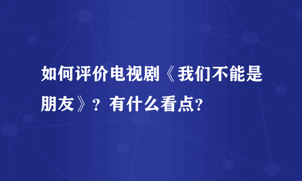 如何评价电视剧《我们不能是朋友》？有什么看点？