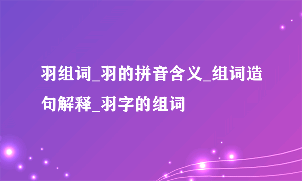 羽组词_羽的拼音含义_组词造句解释_羽字的组词