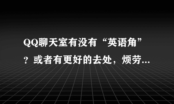 QQ聊天室有没有“英语角”？或者有更好的去处，烦劳推荐一个：）