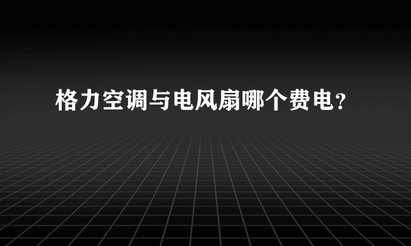 格力空调与电风扇哪个费电？