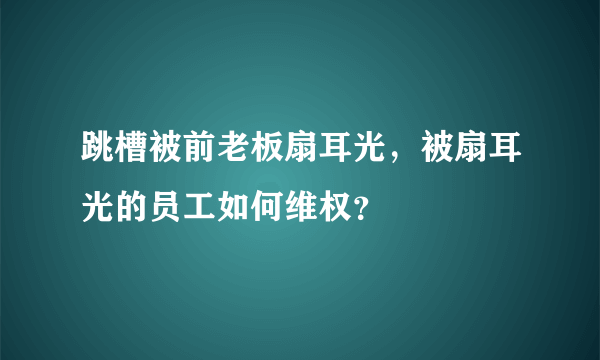 跳槽被前老板扇耳光，被扇耳光的员工如何维权？