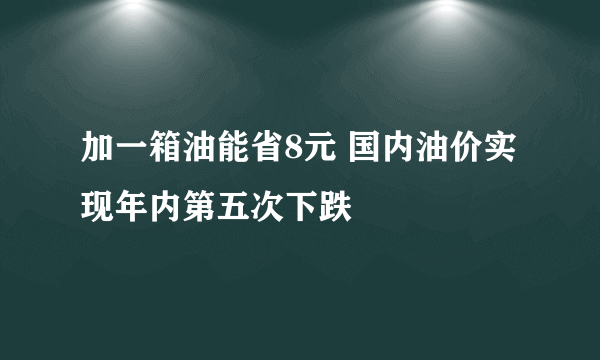 加一箱油能省8元 国内油价实现年内第五次下跌