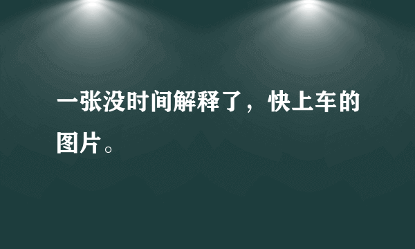 一张没时间解释了，快上车的图片。