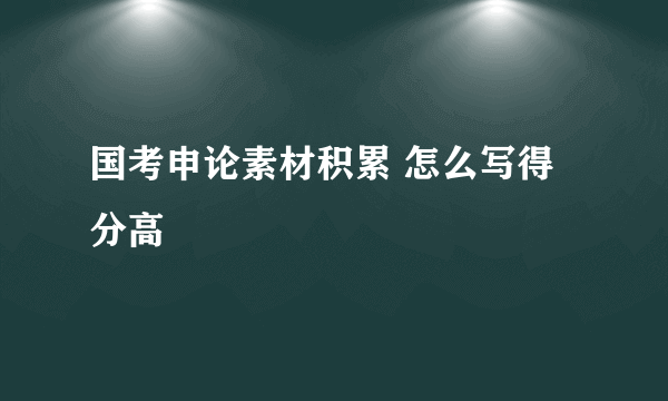 国考申论素材积累 怎么写得分高