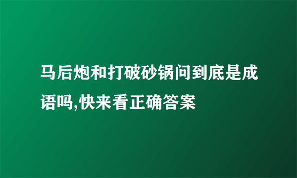 马后炮和打破砂锅问到底是成语吗,快来看正确答案