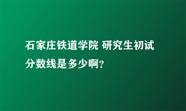 石家庄铁道学院 研究生初试分数线是多少啊？