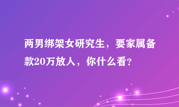 两男绑架女研究生，要家属备款20万放人，你什么看？