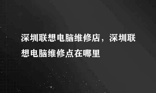 深圳联想电脑维修店，深圳联想电脑维修点在哪里