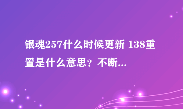 银魂257什么时候更新 138重置是什么意思？不断的重置是干嘛？空知又没有存稿了吗