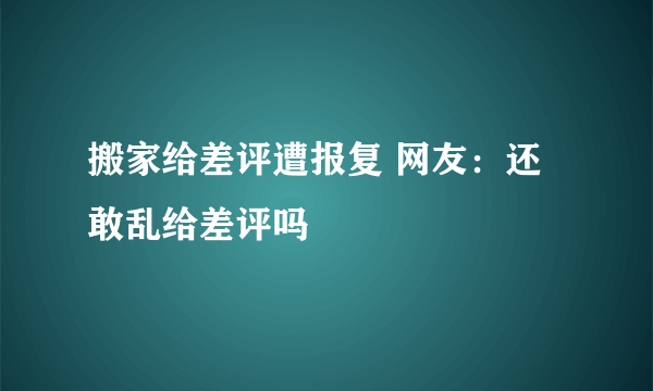 搬家给差评遭报复 网友：还敢乱给差评吗