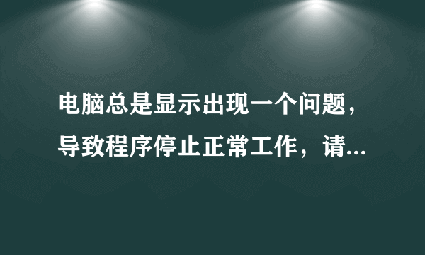 电脑总是显示出现一个问题，导致程序停止正常工作，请关闭该程序!这是怎么回事？