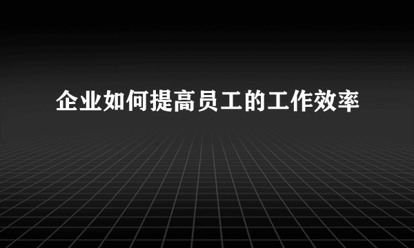 企业如何提高员工的工作效率