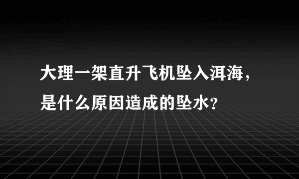 大理一架直升飞机坠入洱海，是什么原因造成的坠水？