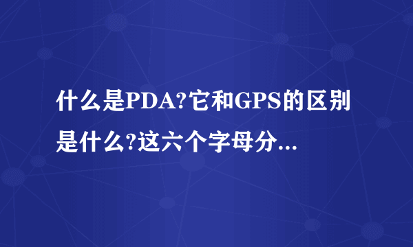 什么是PDA?它和GPS的区别是什么?这六个字母分别代表什么呀?