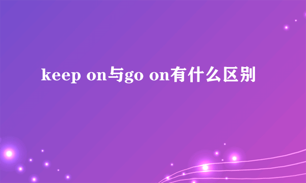 keep on与go on有什么区别