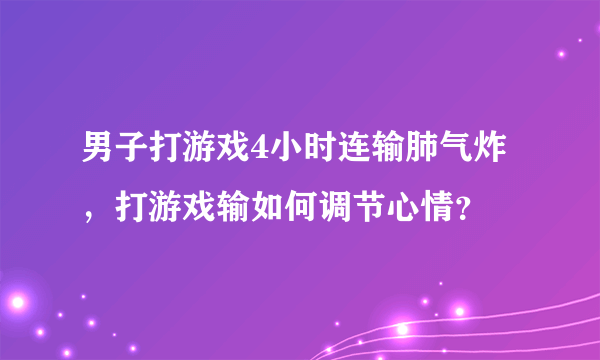 男子打游戏4小时连输肺气炸，打游戏输如何调节心情？