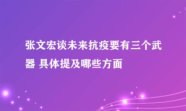 张文宏谈未来抗疫要有三个武器 具体提及哪些方面