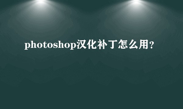 photoshop汉化补丁怎么用？