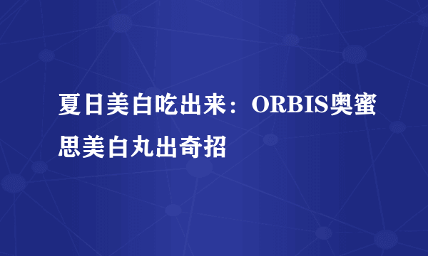 夏日美白吃出来：ORBIS奥蜜思美白丸出奇招