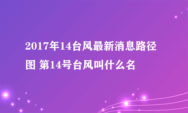 2017年14台风最新消息路径图 第14号台风叫什么名