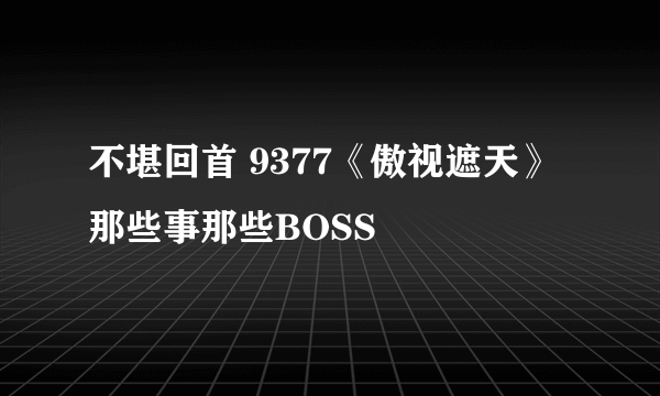 不堪回首 9377《傲视遮天》那些事那些BOSS