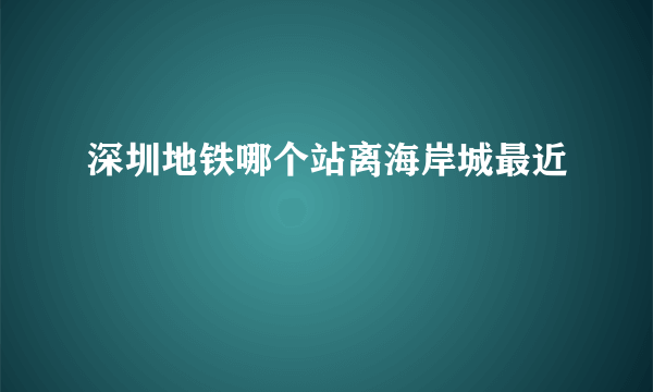 深圳地铁哪个站离海岸城最近