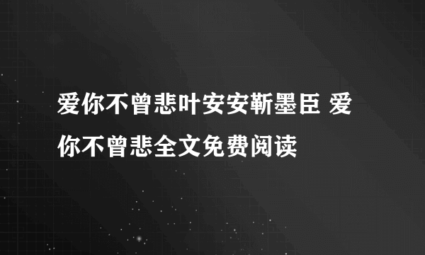 爱你不曾悲叶安安靳墨臣 爱你不曾悲全文免费阅读