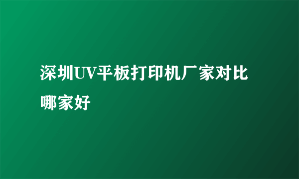 深圳UV平板打印机厂家对比哪家好