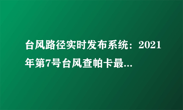 台风路径实时发布系统：2021年第7号台风查帕卡最新消息路径