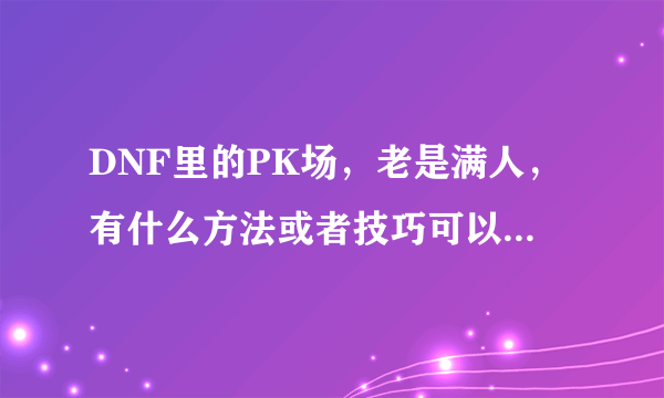 DNF里的PK场，老是满人，有什么方法或者技巧可以混进去啊？