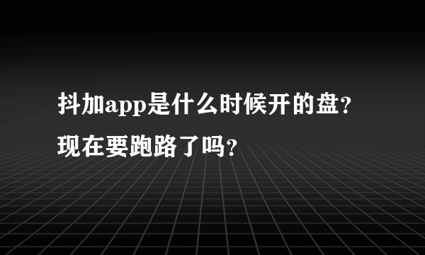 抖加app是什么时候开的盘？现在要跑路了吗？