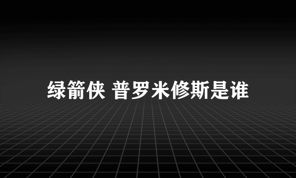 绿箭侠 普罗米修斯是谁