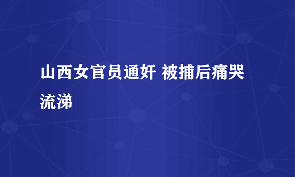 山西女官员通奸 被捕后痛哭流涕