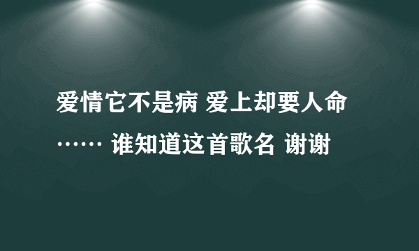 爱情它不是病 爱上却要人命…… 谁知道这首歌名 谢谢