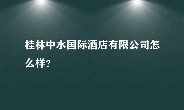 桂林中水国际酒店有限公司怎么样？