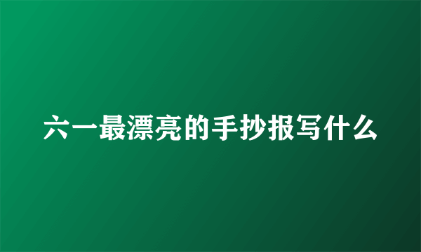 六一最漂亮的手抄报写什么